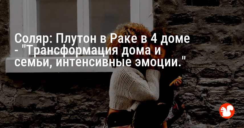 Соляр: Плутон в Раке в 4 доме — «Трансформация дома и семьи, интенсивные эмоции.»