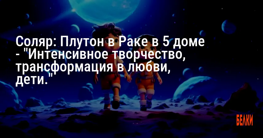 Соляр: Плутон в Раке в 5 доме — «Интенсивное творчество, трансформация в любви, дети.»
