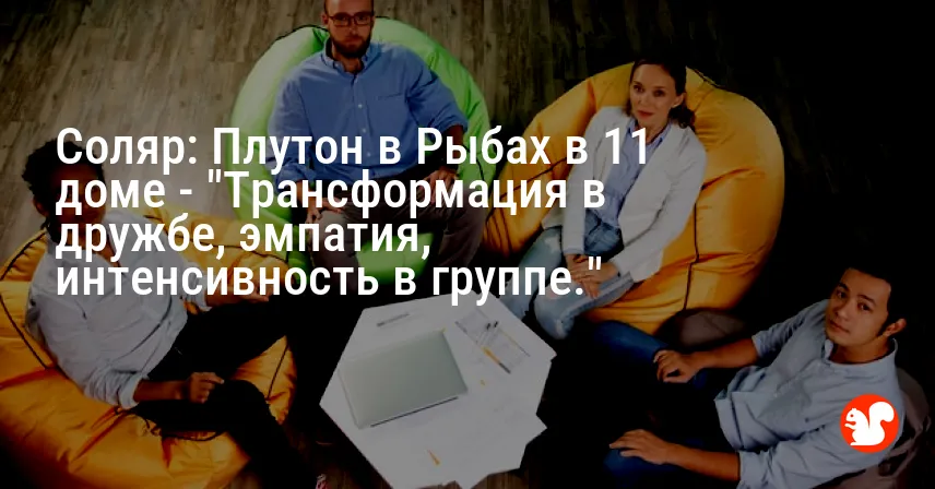 Соляр: Плутон в Рыбах в 11 доме — «Трансформация в дружбе, эмпатия, интенсивность в группе.»