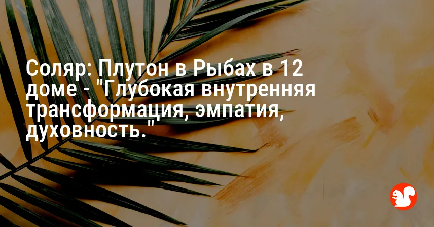 Соляр: Плутон в Рыбах в 12 доме — «Глубокая внутренняя трансформация, эмпатия, духовность.»