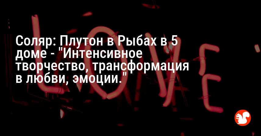 Соляр: Плутон в Рыбах в 5 доме — «Интенсивное творчество, трансформация в любви, эмоции.»