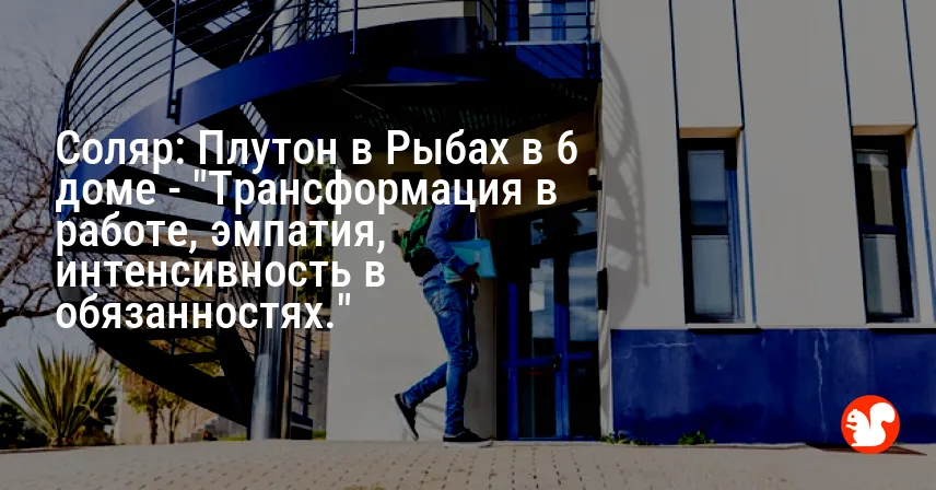 Соляр: Плутон в Рыбах в 6 доме — «Трансформация в работе, эмпатия, интенсивность в обязанностях.»