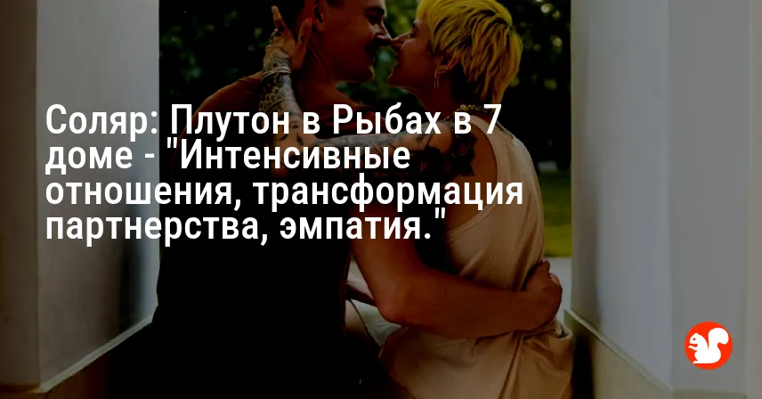 Соляр: Плутон в Рыбах в 7 доме — «Интенсивные отношения, трансформация партнерства, эмпатия.»