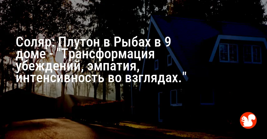 Соляр: Плутон в Рыбах в 9 доме — «Трансформация убеждений, эмпатия, интенсивность во взглядах.»