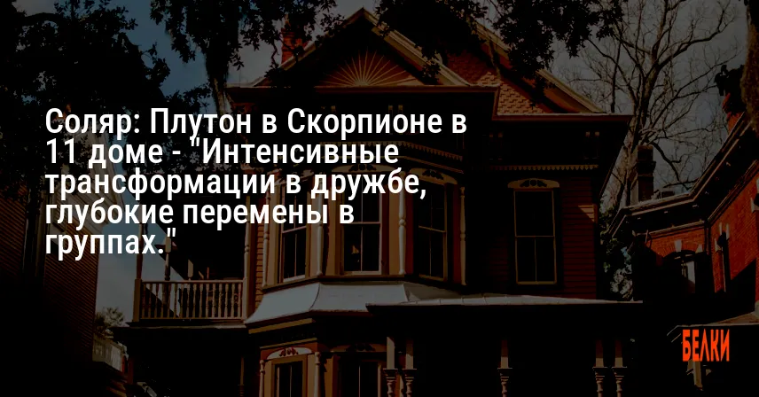 Соляр: Плутон в Скорпионе в 11 доме — «Интенсивные трансформации в дружбе, глубокие перемены в группах.»