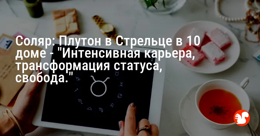 Соляр: Плутон в Стрельце в 10 доме — «Интенсивная карьера, трансформация статуса, свобода.»