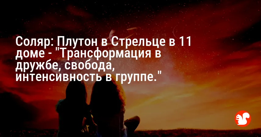 Соляр: Плутон в Стрельце в 11 доме — «Трансформация в дружбе, свобода, интенсивность в группе.»