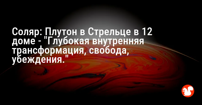 Соляр: Плутон в Стрельце в 12 доме — «Глубокая внутренняя трансформация, свобода, убеждения.»