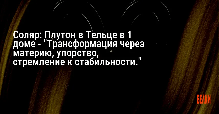 Соляр: Плутон в Тельце в 1 доме — «Трансформация через материю, упорство, стремление к стабильности.»