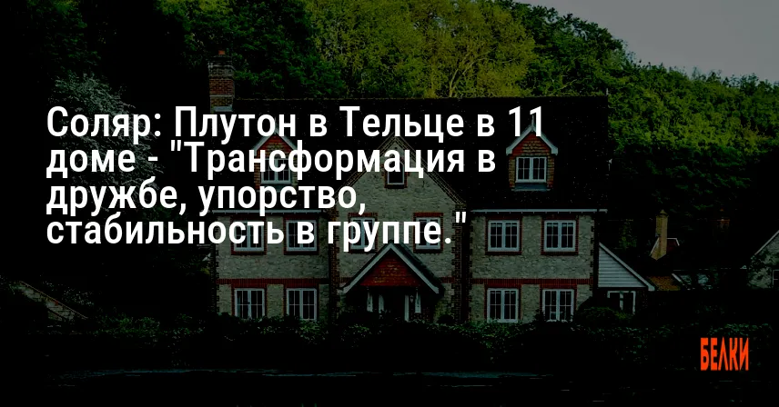 Соляр: Плутон в Тельце в 11 доме — «Трансформация в дружбе, упорство, стабильность в группе.»