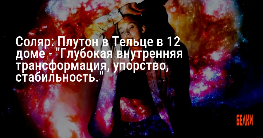 Соляр: Плутон в Тельце в 12 доме — «Глубокая внутренняя трансформация, упорство, стабильность.»
