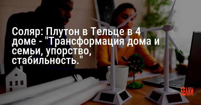 Соляр: Плутон в Тельце в 4 доме — «Трансформация дома и семьи, упорство, стабильность.»