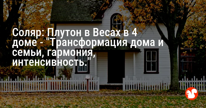Соляр: Плутон в Весах в 4 доме — «Трансформация дома и семьи, гармония, интенсивность.»
