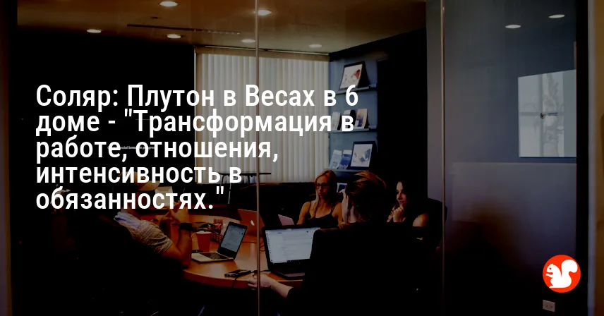 Соляр: Плутон в Весах в 6 доме — «Трансформация в работе, отношения, интенсивность в обязанностях.»