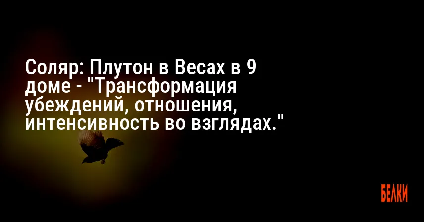 Соляр: Плутон в Весах в 9 доме — «Трансформация убеждений, отношения, интенсивность во взглядах.»