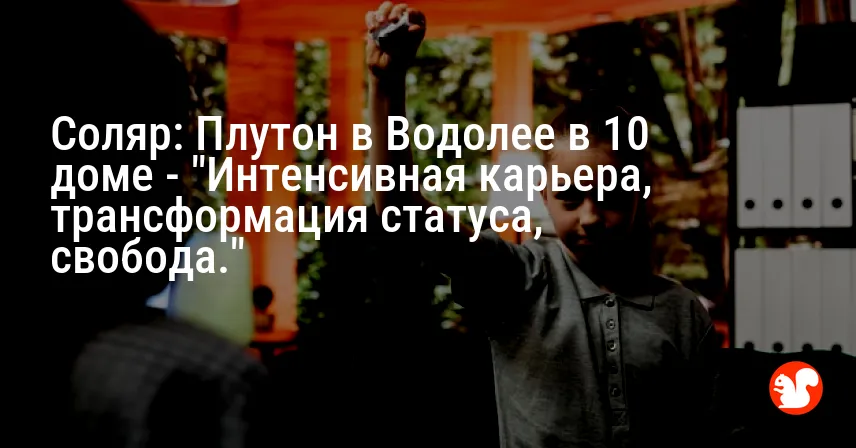 Соляр: Плутон в Водолее в 10 доме — «Интенсивная карьера, трансформация статуса, свобода.»
