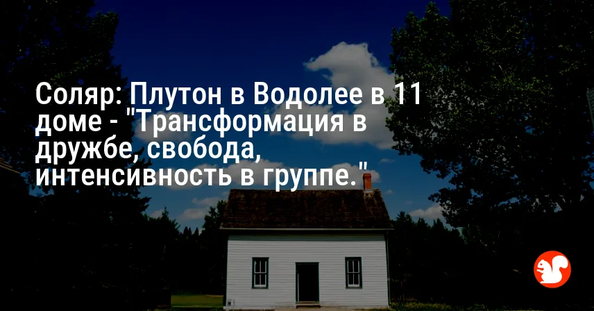 Соляр: Плутон в Водолее в 11 доме — «Трансформация в дружбе, свобода, интенсивность в группе.»