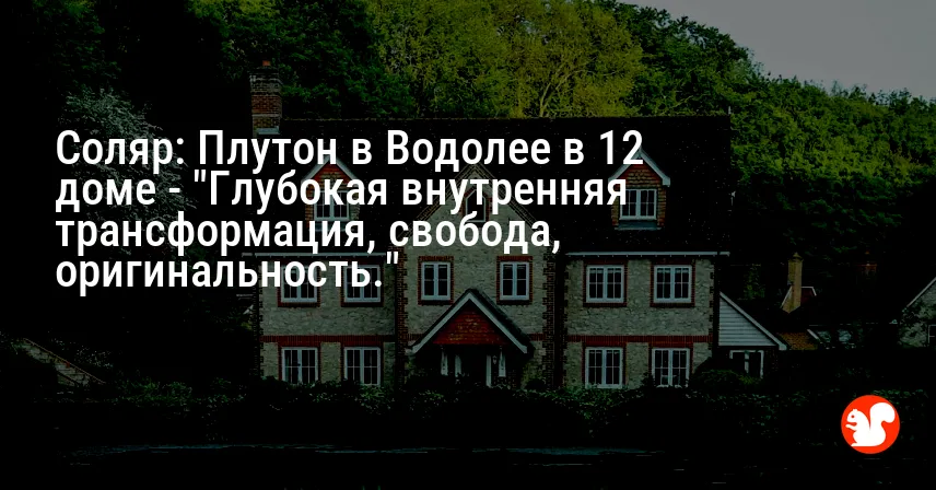 Соляр: Плутон в Водолее в 12 доме — «Глубокая внутренняя трансформация, свобода, оригинальность.»