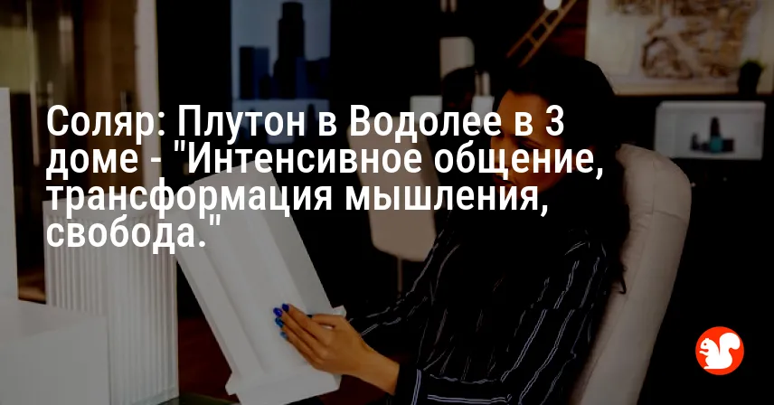 Соляр: Плутон в Водолее в 3 доме — «Интенсивное общение, трансформация мышления, свобода.»