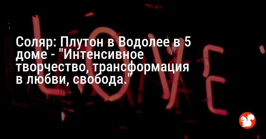 Соляр: Плутон в Водолее в 5 доме — «Интенсивное творчество, трансформация в любви, свобода.»