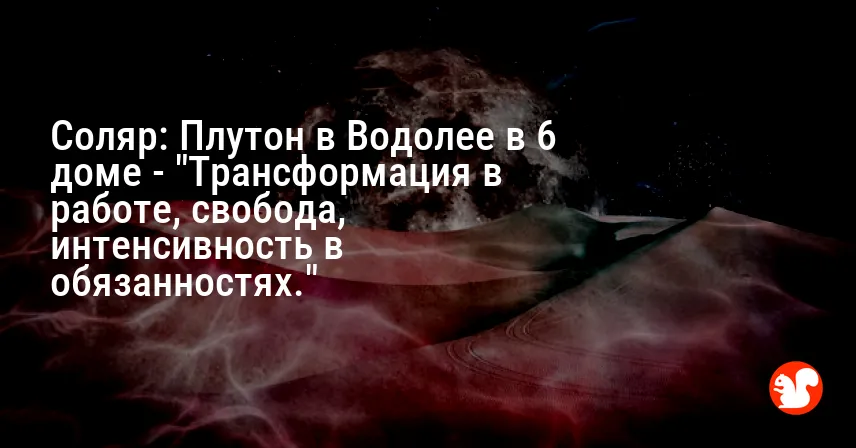 Соляр: Плутон в Водолее в 6 доме — «Трансформация в работе, свобода, интенсивность в обязанностях.»