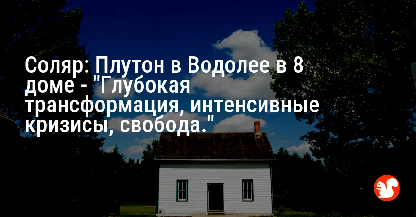 Соляр: Плутон в Водолее в 8 доме — «Глубокая трансформация, интенсивные кризисы, свобода.»