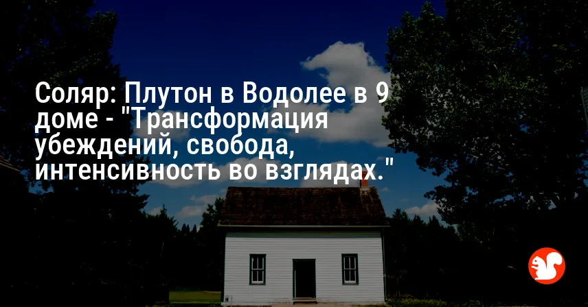 Соляр: Плутон в Водолее в 9 доме — «Трансформация убеждений, свобода, интенсивность во взглядах.»