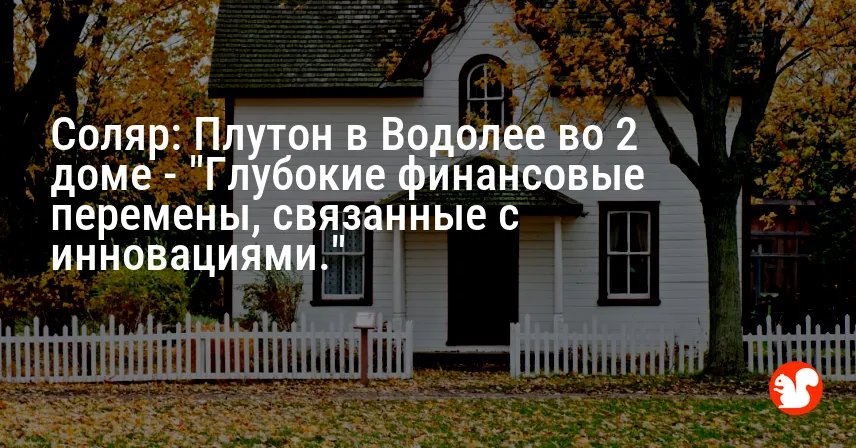 Соляр: Плутон в Водолее во 2 доме — «Глубокие финансовые перемены, связанные с инновациями.»