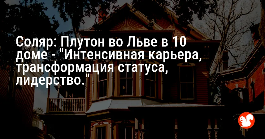 Соляр: Плутон во Льве в 10 доме — «Интенсивная карьера, трансформация статуса, лидерство.»
