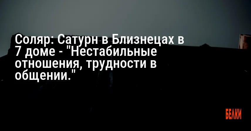 Соляр: Сатурн в Близнецах в 7 доме — «Нестабильные отношения, трудности в общении.»