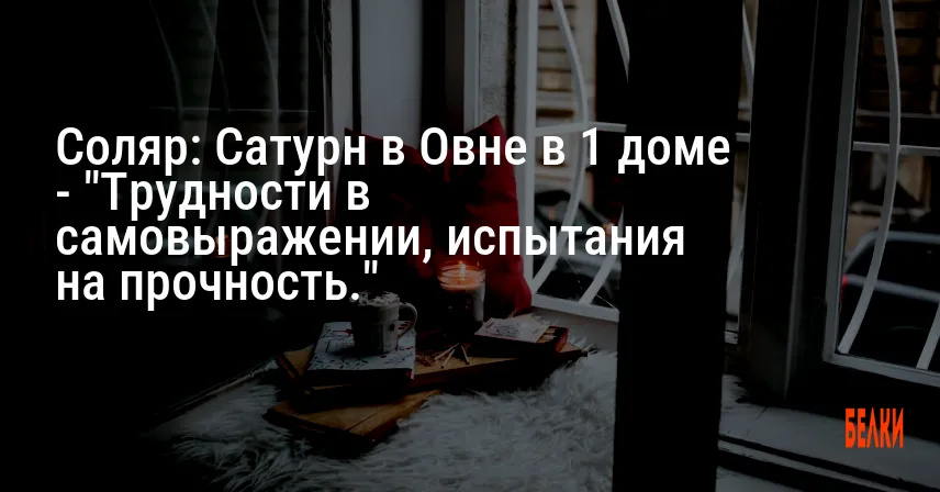 Соляр: Сатурн в Овне в 1 доме — «Трудности в самовыражении, испытания на прочность.»