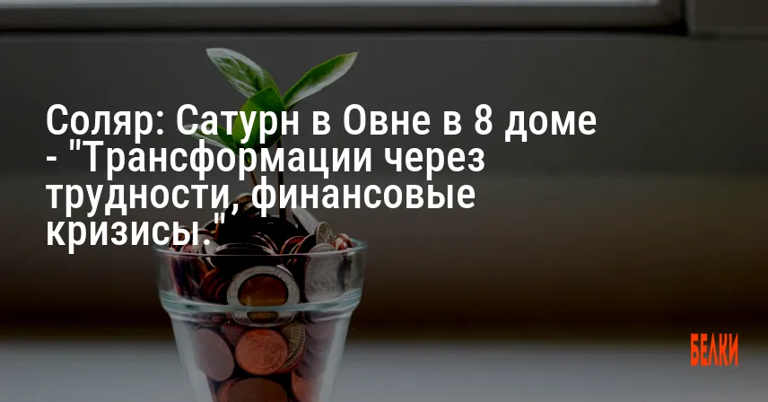 Соляр: Сатурн в Овне в 8 доме — «Трансформации через трудности, финансовые кризисы.»