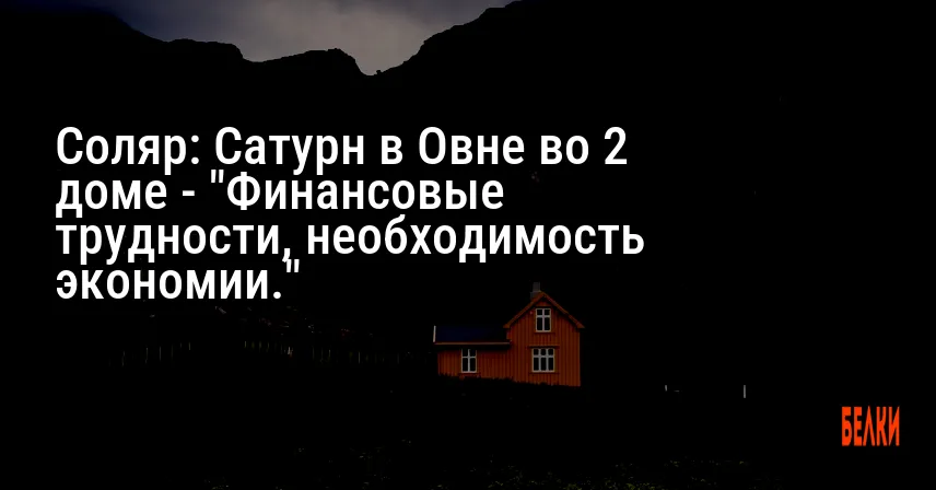 Соляр: Сатурн в Овне во 2 доме — «Финансовые трудности, необходимость экономии.»