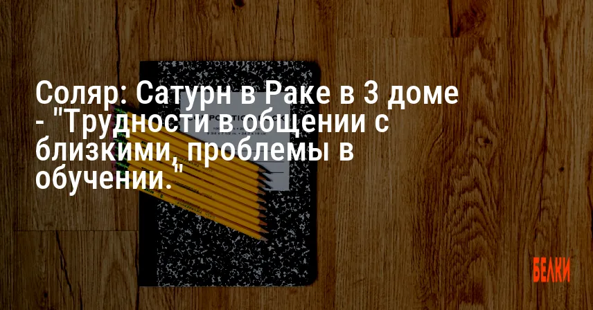 Соляр: Сатурн в Раке в 3 доме — «Трудности в общении с близкими, проблемы в обучении.»