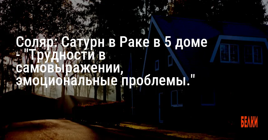 Соляр: Сатурн в Раке в 5 доме — «Трудности в самовыражении, эмоциональные проблемы.»