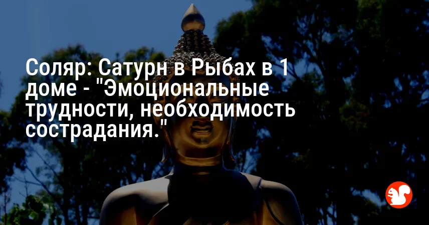 Соляр: Сатурн в Рыбах в 1 доме — «Эмоциональные трудности, необходимость сострадания.»