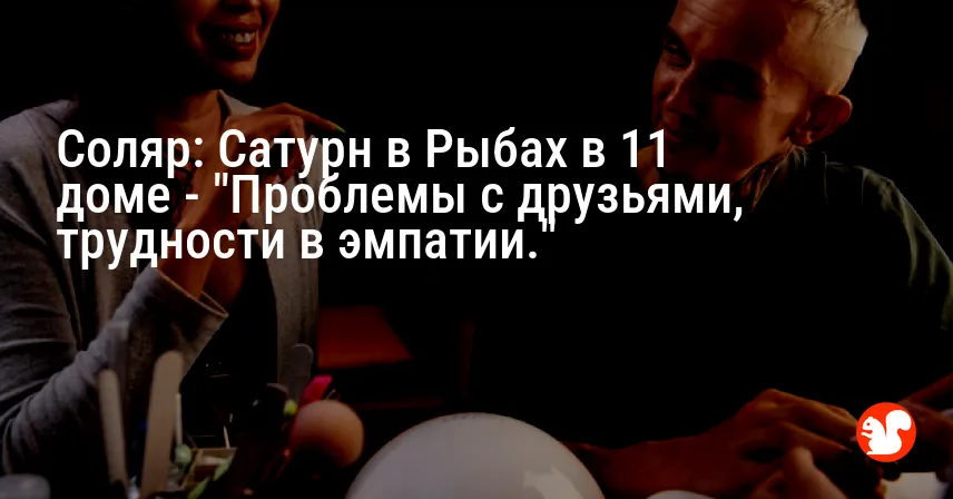 Соляр: Сатурн в Рыбах в 11 доме — «Проблемы с друзьями, трудности в эмпатии.»