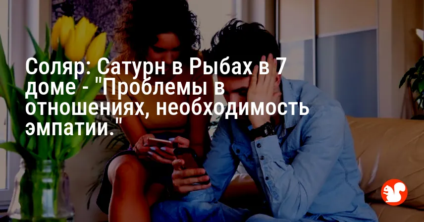 Соляр: Сатурн в Рыбах в 7 доме — «Проблемы в отношениях, необходимость эмпатии.»