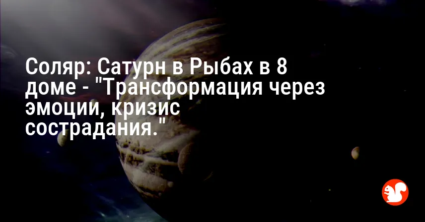Соляр: Сатурн в Рыбах в 8 доме — «Трансформация через эмоции, кризис сострадания.»