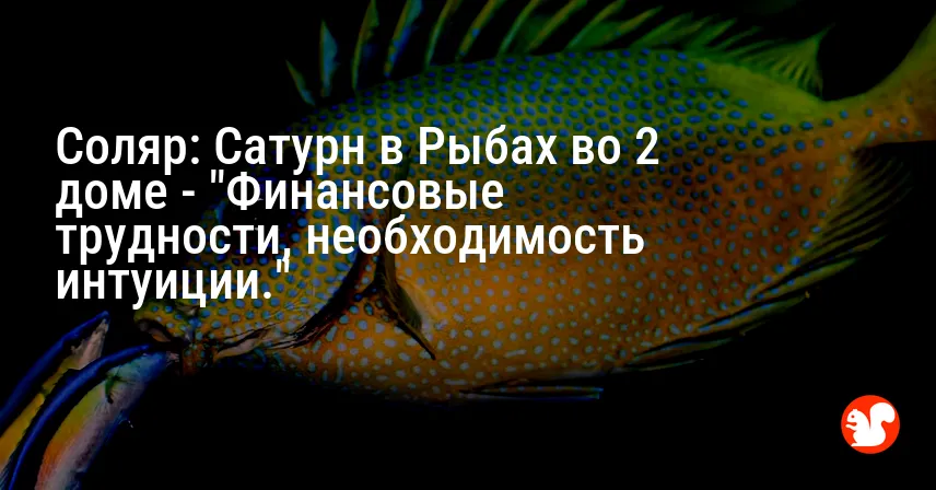 Соляр: Сатурн в Рыбах во 2 доме — «Финансовые трудности, необходимость интуиции.»