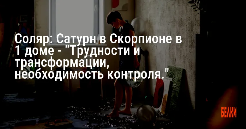 Соляр: Сатурн в Скорпионе в 1 доме — «Трудности и трансформации, необходимость контроля.»