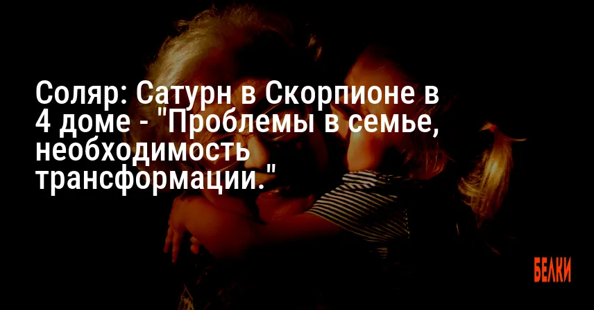 Соляр: Сатурн в Скорпионе в 4 доме — «Проблемы в семье, необходимость трансформации.»