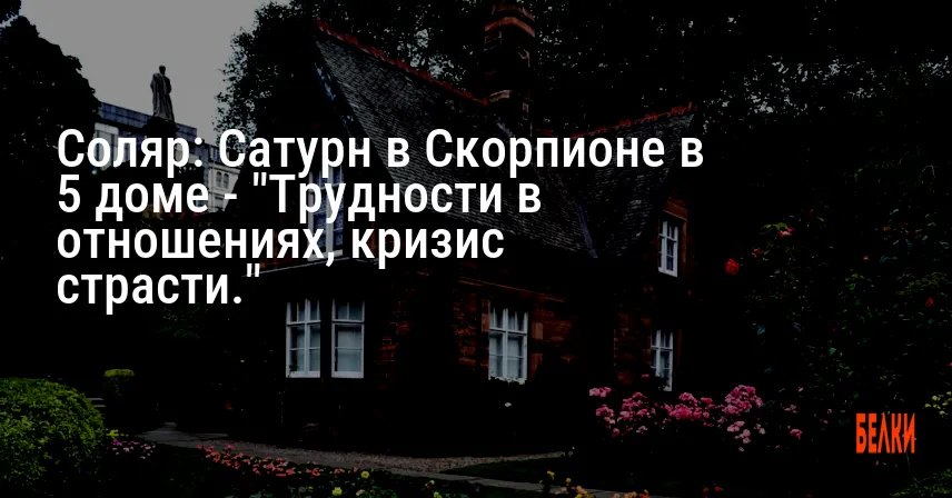 Соляр: Сатурн в Скорпионе в 5 доме — «Трудности в отношениях, кризис страсти.»