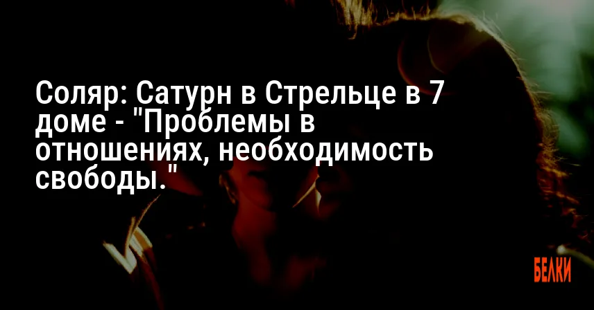 Соляр: Сатурн в Стрельце в 7 доме — «Проблемы в отношениях, необходимость свободы.»
