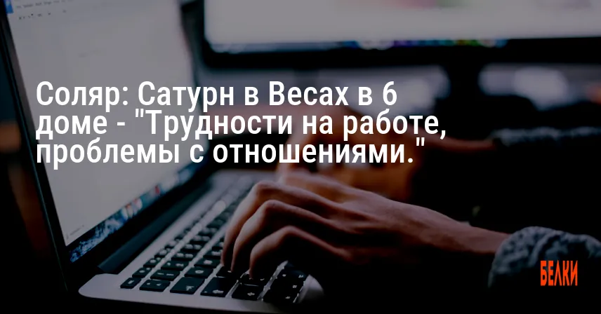 Соляр: Сатурн в Весах в 6 доме — «Трудности на работе, проблемы с отношениями.»