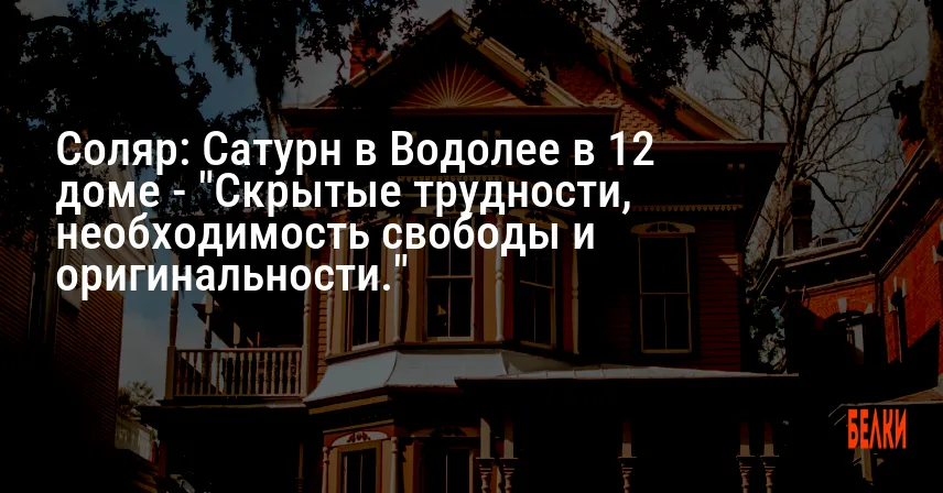 Соляр: Сатурн в Водолее в 12 доме — «Скрытые трудности, необходимость свободы и оригинальности.»