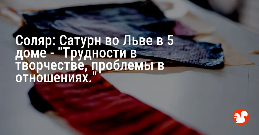 Соляр: Сатурн во Льве в 5 доме — «Трудности в творчестве, проблемы в отношениях.»