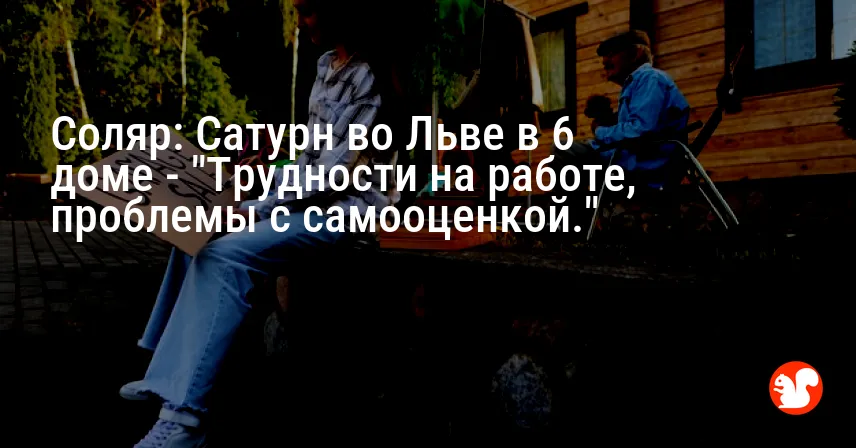 Соляр: Сатурн во Льве в 6 доме — «Трудности на работе, проблемы с самооценкой.»