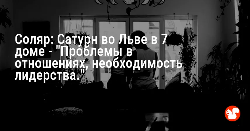 Соляр: Сатурн во Льве в 7 доме — «Проблемы в отношениях, необходимость лидерства.»