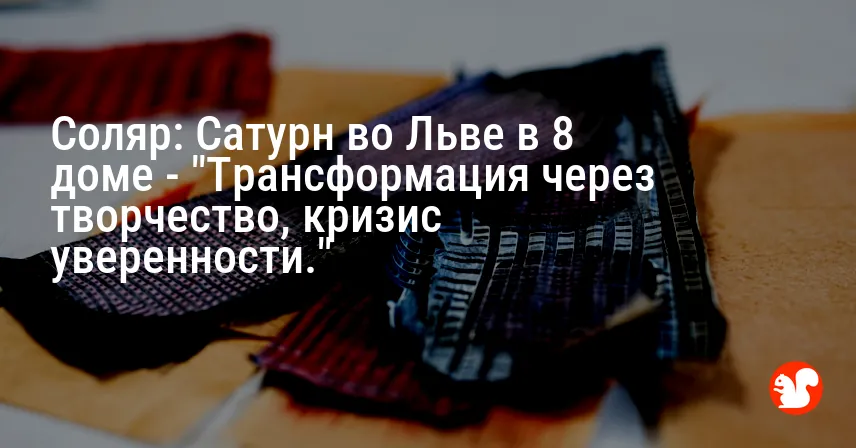 Соляр: Сатурн во Льве в 8 доме — «Трансформация через творчество, кризис уверенности.»